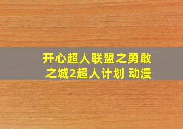 开心超人联盟之勇敢之城2超人计划 动漫